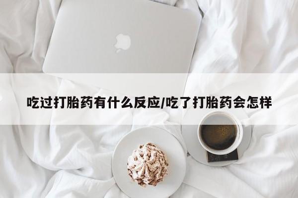米非司酮片打胎药网店吃过打胎药有什么反应/吃了打胎药会怎样