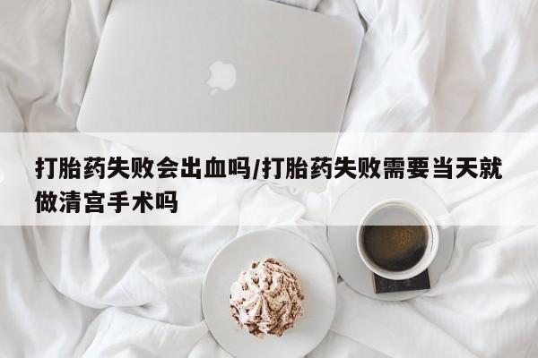 米非司酮片打胎药网店打胎药失败会出血吗/打胎药失败需要当天就做清宫手术吗
