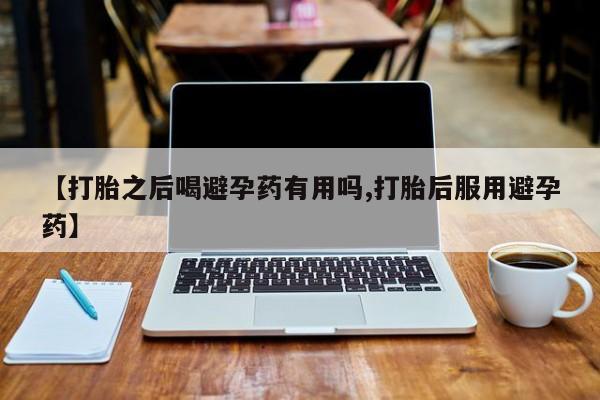 米非司酮片打胎药网店【打胎之后喝避孕药有用吗,打胎后服用避孕药】