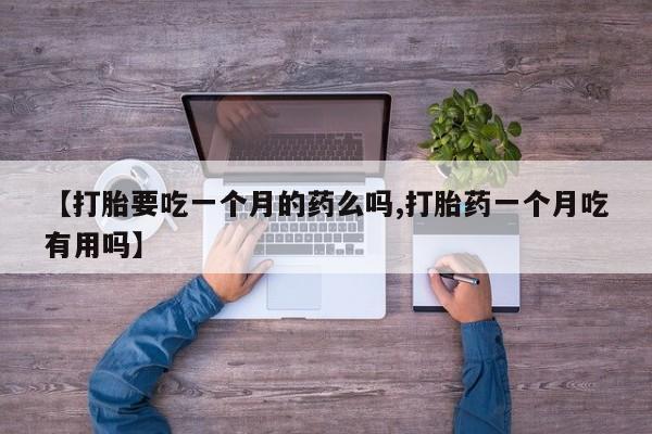 米非司酮片打胎药网店【打胎要吃一个月的药么吗,打胎药一个月吃有用吗】