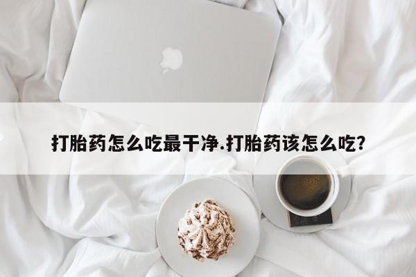 米非司酮片打胎药网店打胎药怎么吃最干净.打胎药该怎么吃？
