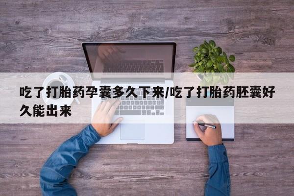米非司酮片打胎药网店吃了打胎药孕囊多久下来/吃了打胎药胚囊好久能出来
