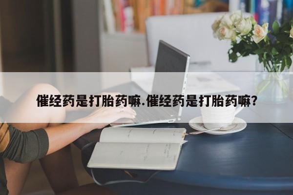 米非司酮片打胎药网店催经药是打胎药嘛.催经药是打胎药嘛？