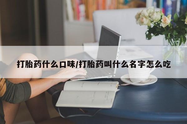 米非司酮片打胎药网店打胎药什么口味/打胎药叫什么名字怎么吃