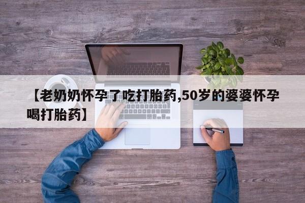 米非司酮片打胎药网店【老奶奶怀孕了吃打胎药,50岁的婆婆怀孕喝打胎药】