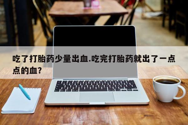 米非司酮片打胎药网店吃了打胎药少量出血.吃完打胎药就出了一点点的血？
