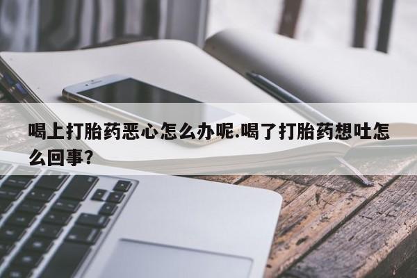 米非司酮片打胎药网店喝上打胎药恶心怎么办呢.喝了打胎药想吐怎么回事？