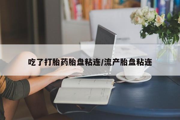 米非司酮片打胎药网店吃了打胎药胎盘粘连/流产胎盘粘连
