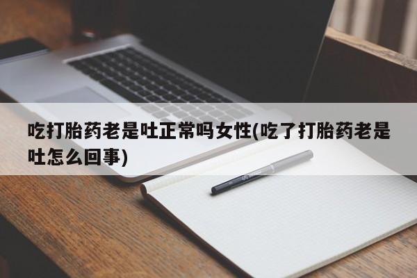 米非司酮片打胎药网店吃打胎药老是吐正常吗女性(吃了打胎药老是吐怎么回事)
