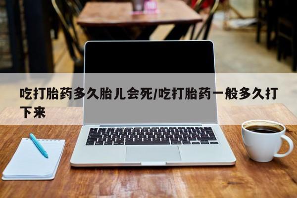 米非司酮片打胎药网店吃打胎药多久胎儿会死/吃打胎药一般多久打下来