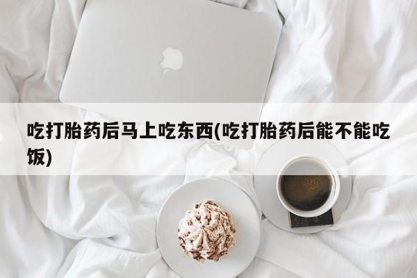 米非司酮片打胎药网店吃打胎药后马上吃东西(吃打胎药后能不能吃饭)