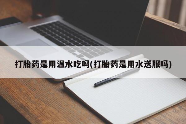 米非司酮片打胎药网店打胎药是用温水吃吗(打胎药是用水送服吗)