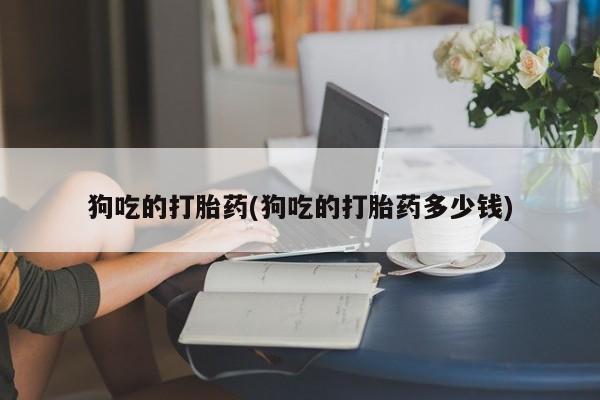米非司酮片打胎药网店狗吃的打胎药(狗吃的打胎药多少钱)