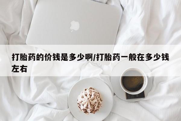米非司酮片打胎药网店打胎药的价钱是多少啊/打胎药一般在多少钱左右