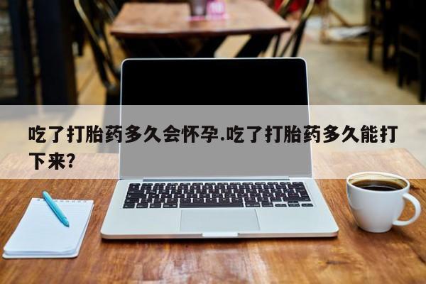 米非司酮片打胎药网店吃了打胎药多久会怀孕.吃了打胎药多久能打下来？