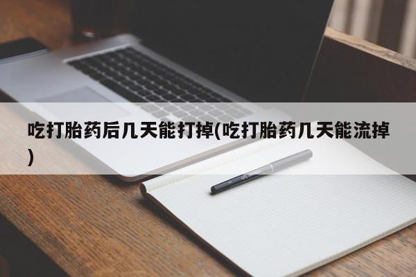 米非司酮片打胎药网店吃打胎药后几天能打掉(吃打胎药几天能流掉)