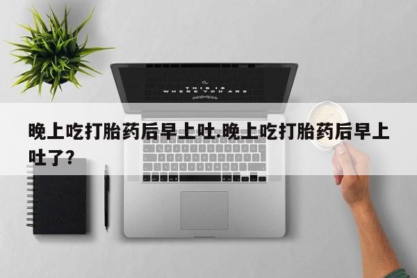 米非司酮片打胎药网店晚上吃打胎药后早上吐.晚上吃打胎药后早上吐了？