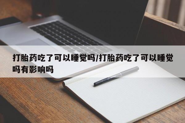 米非司酮片打胎药网店打胎药吃了可以睡觉吗/打胎药吃了可以睡觉吗有影响吗