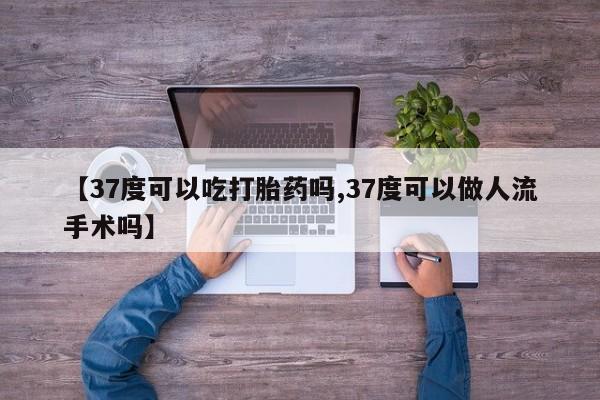 米非司酮片打胎药网店【37度可以吃打胎药吗,37度可以做人流手术吗】