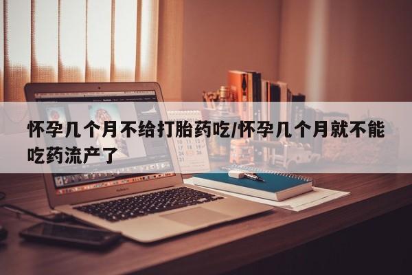 米非司酮片打胎药网店怀孕几个月不给打胎药吃/怀孕几个月就不能吃药流产了