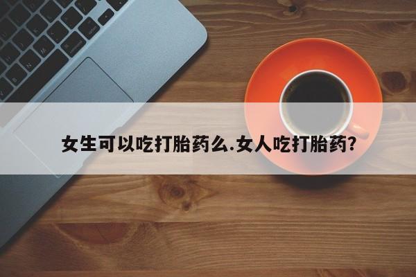 米非司酮片打胎药网店女生可以吃打胎药么.女人吃打胎药？