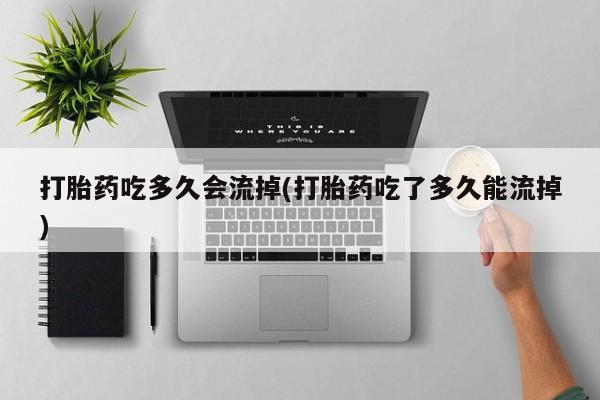 米非司酮片打胎药网店打胎药吃多久会流掉(打胎药吃了多久能流掉)