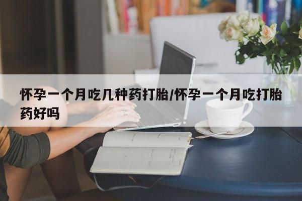 米非司酮片打胎药网店怀孕一个月吃几种药打胎/怀孕一个月吃打胎药好吗