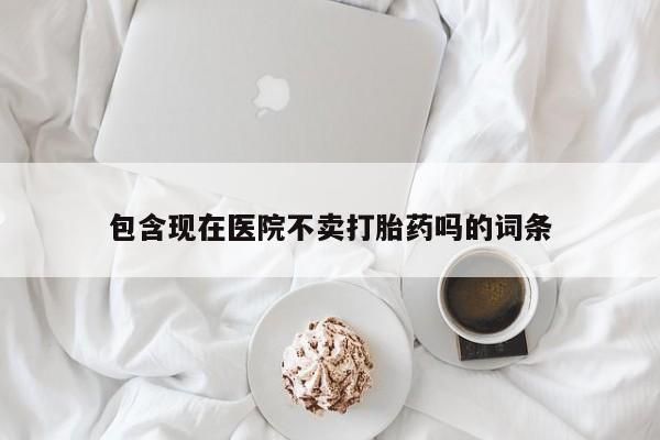米非司酮片打胎药网店包含现在医院不卖打胎药吗的词条