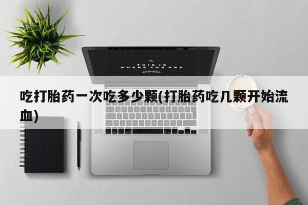 米非司酮片打胎药网店吃打胎药一次吃多少颗(打胎药吃几颗开始流血)
