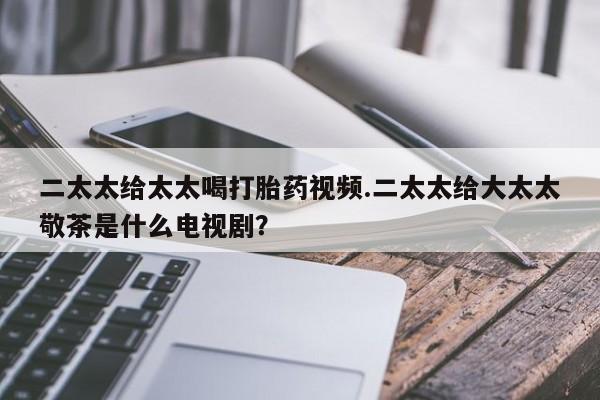 米非司酮片打胎药网店二太太给太太喝打胎药视频.二太太给大太太敬茶是什么电视剧？