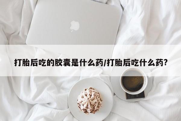 米非司酮片打胎药网店打胎后吃的胶囊是什么药/打胎后吃什么药?