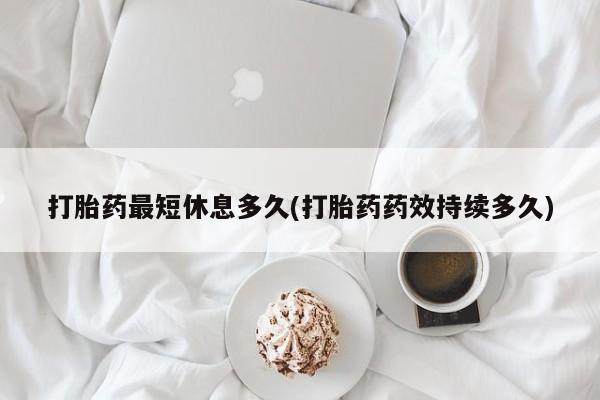 米非司酮片打胎药网店打胎药最短休息多久(打胎药药效持续多久)