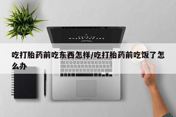 米非司酮片打胎药网店吃打胎药前吃东西怎样/吃打胎药前吃饭了怎么办