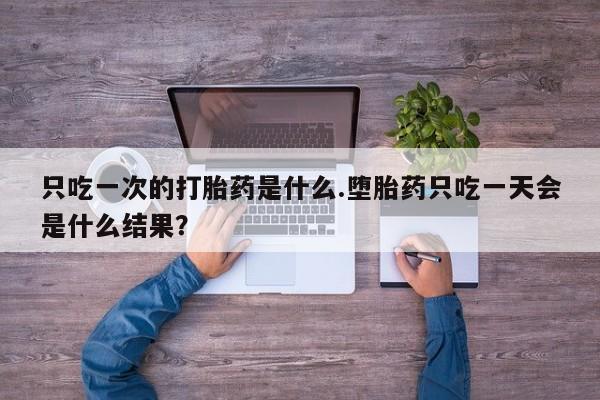 米非司酮片打胎药网店只吃一次的打胎药是什么.堕胎药只吃一天会是什么结果？