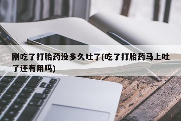 米非司酮片打胎药网店刚吃了打胎药没多久吐了(吃了打胎药马上吐了还有用吗)