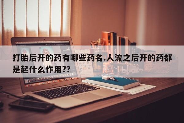 米非司酮片打胎药网店打胎后开的药有哪些药名.人流之后开的药都是起什么作用?？