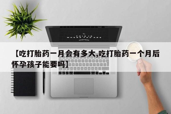 米非司酮片打胎药网店【吃打胎药一月会有多大,吃打胎药一个月后怀孕孩子能要吗】