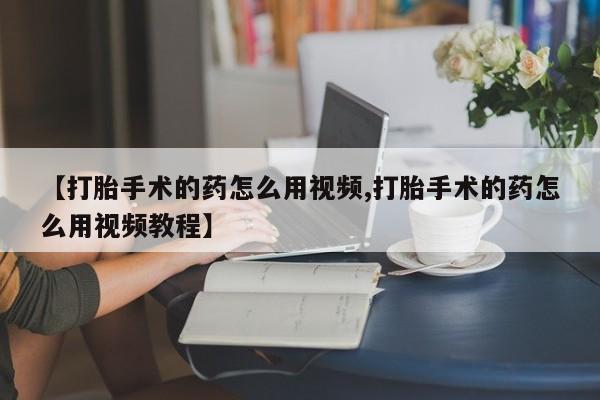 米非司酮片打胎药网店【打胎手术的药怎么用视频,打胎手术的药怎么用视频教程】