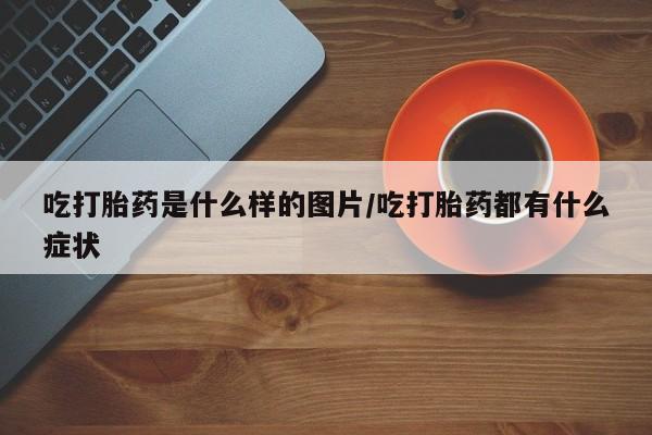 米非司酮片打胎药网店吃打胎药是什么样的图片/吃打胎药都有什么症状