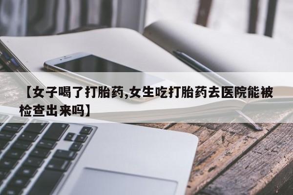 米非司酮片打胎药网店【女子喝了打胎药,女生吃打胎药去医院能被检查出来吗】