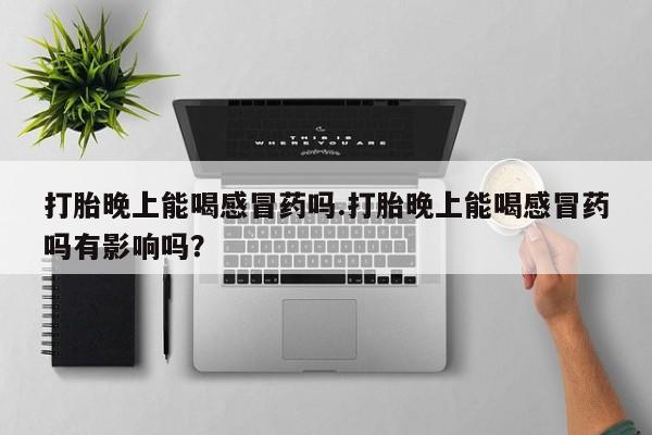 米非司酮片打胎药网店打胎晚上能喝感冒药吗.打胎晚上能喝感冒药吗有影响吗？