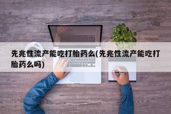 米非司酮片打胎药网店先兆性流产能吃打胎药么(先兆性流产能吃打胎药么吗)