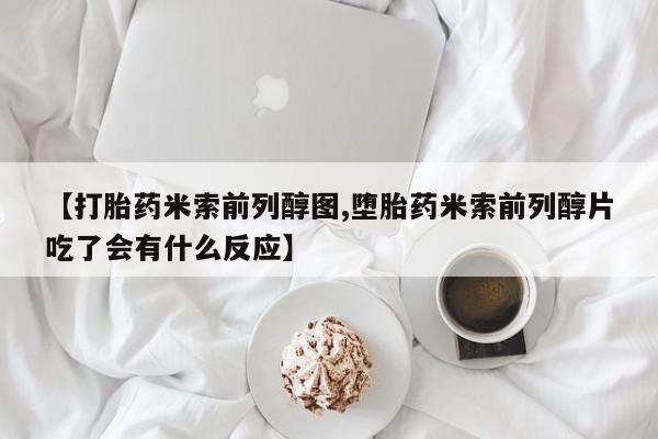 米非司酮片打胎药网店【打胎药米索前列醇图,堕胎药米索前列醇片吃了会有什么反应】