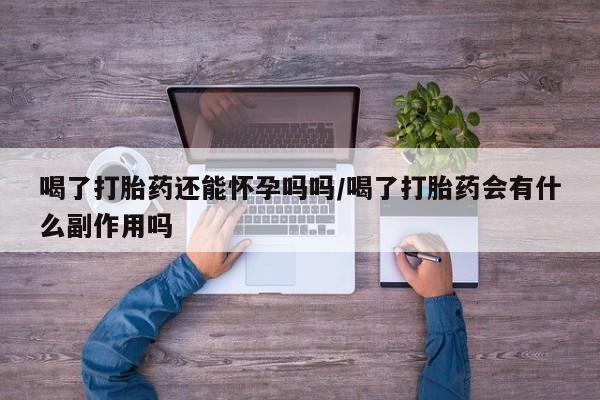 米非司酮片打胎药网店喝了打胎药还能怀孕吗吗/喝了打胎药会有什么副作用吗