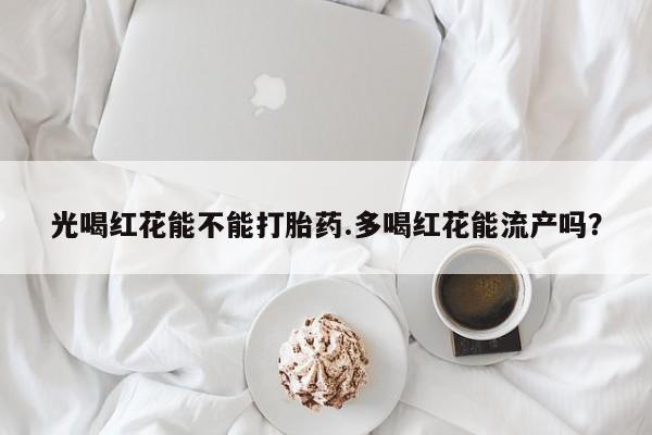 米非司酮片打胎药网店光喝红花能不能打胎药.多喝红花能流产吗？