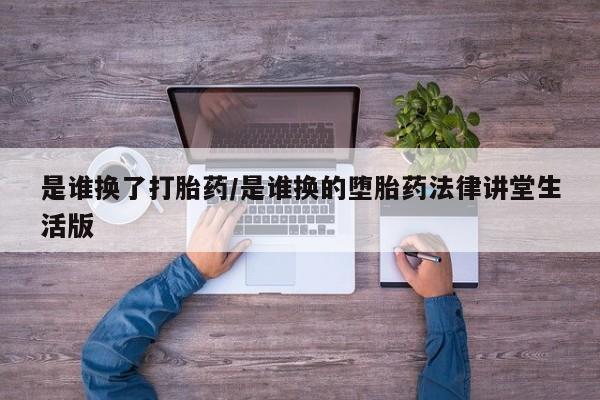 米非司酮片打胎药网店是谁换了打胎药/是谁换的堕胎药法律讲堂生活版