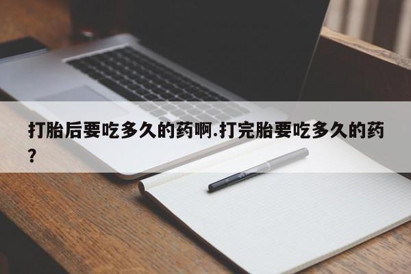 米非司酮片打胎药网店打胎后要吃多久的药啊.打完胎要吃多久的药？