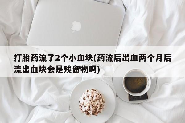 米非司酮片打胎药网店打胎药流了2个小血块(药流后出血两个月后流出血块会是残留物吗)