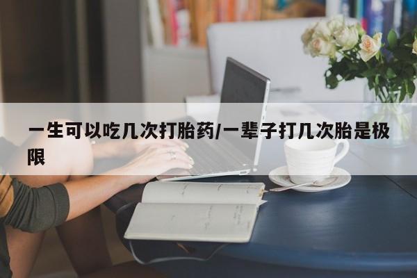 米非司酮片打胎药网店一生可以吃几次打胎药/一辈子打几次胎是极限