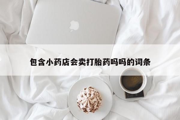 米非司酮片打胎药网店包含小药店会卖打胎药吗吗的词条